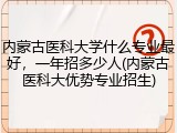 内蒙古医科大学什么专业最好，一年招多少人(内蒙古医科大优势专业招生)