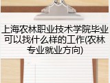 上海农林职业技术学院毕业可以找什么样的工作(农林专业就业方向)
