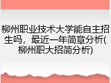 柳州职业技术大学能自主招生吗，最近一年简章分析(柳州职大招简分析)