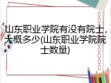 山东职业学院有没有院士，大概多少(山东职业学院院士数量)