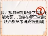 陕西旅游烹饪职业学院能不能考研，成绩在哪里查询(陕西旅烹考研成绩查询)