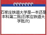 石家庄铁道大学是一本还是本科第二批(石家庄铁道大学批次)