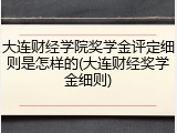 大连财经学院奖学金评定细则是怎样的(大连财经奖学金细则)
