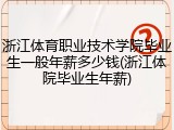 浙江体育职业技术学院毕业生一般年薪多少钱(浙江体院毕业生年薪)