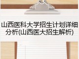 山西医科大学招生计划详细分析(山西医大招生解析)