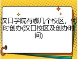 汉口学院有哪几个校区，何时创办(汉口校区及创办时间)