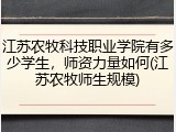 江苏农牧科技职业学院有多少学生，师资力量如何(江苏农牧师生规模)
