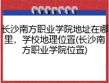 长沙南方职业学院地址在哪里，学校地理位置(长沙南方职业学院位置)
