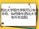 西北大学现代学院可以专升本吗，如何操作(西北大学专升本流程)