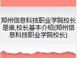 郑州信息科技职业学院校长是谁,校长基本介绍(郑州信息科技职业学院校长)