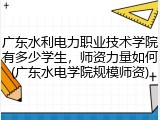 广东水利电力职业技术学院有多少学生，师资力量如何(广东水电学院规模师资)