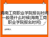 海南工商职业学院报名时间一般是什么时候(海南工商职业学院报名时间)