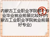 内蒙古工业职业学院哪个专业毕业就业前景比较好(内蒙古工业职业学院就业前景好专业)