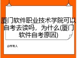 厦门软件职业技术学院可以自考去读吗，为什么(厦门软件自考原因)