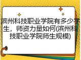 滨州科技职业学院有多少学生，师资力量如何(滨州科技职业学院师生规模)