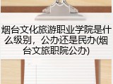 烟台文化旅游职业学院是什么级别，公办还是民办(烟台文旅职院公办)