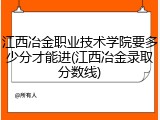 江西冶金职业技术学院要多少分才能进(江西冶金录取分数线)