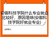 安徽科技学院什么专业就业比较好，原因是啥(安徽科技学院好就业专业)