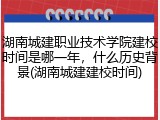 湖南城建职业技术学院建校时间是哪一年，什么历史背景(湖南城建建校时间)