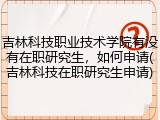 吉林科技职业技术学院有没有在职研究生，如何申请(吉林科技在职研究生申请)