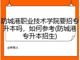防城港职业技术学院要招专升本吗，如何参考(防城港专升本招生)