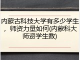 内蒙古科技大学有多少学生，师资力量如何(内蒙科大师资学生数)