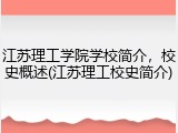 江苏理工学院学校简介，校史概述(江苏理工校史简介)