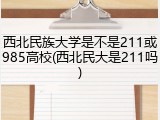西北民族大学是不是211或985高校(西北民大是211吗)