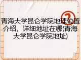 青海大学昆仑学院地理位置介绍，详细地址在哪(青海大学昆仑学院地址)