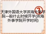 天津外国语大学滨海外事学院一般什么时候开学(滨海外事学院开学时间)