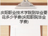 庆阳职业技术学院到毕业要花多少学费(庆阳职院毕业学费)
