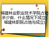 福建林业职业技术学院占地多少亩，什么情况下成立(福建林职院占地与成立)
