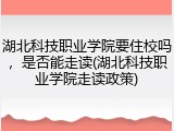 湖北科技职业学院要住校吗，是否能走读(湖北科技职业学院走读政策)
