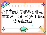 浙江工商大学哪些专业就业前景好，为什么(浙工商优势专业就业)