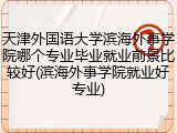 天津外国语大学滨海外事学院哪个专业毕业就业前景比较好(滨海外事学院就业好专业)