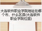 大连软件职业学院地址在哪个市，什么区县(大连软件职业学院位置)