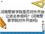 河南警察学院是否对外开放，让进去参观吗？(河南警察学院对外开放吗)
