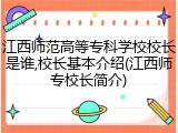 江西师范高等专科学校校长是谁,校长基本介绍(江西师专校长简介)