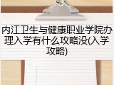 内江卫生与健康职业学院办理入学有什么攻略没(入学攻略)