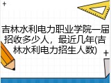 吉林水利电力职业学院一届招收多少人，最近几年(吉林水利电力招生人数)