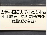 吉林外国语大学什么专业就业比较好，原因是啥(吉外就业优势专业)