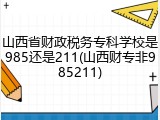山西省财政税务专科学校是985还是211(山西财专非985211)
