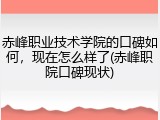 赤峰职业技术学院的口碑如何，现在怎么样了(赤峰职院口碑现状)
