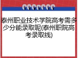 泰州职业技术学院高考需多少分能录取呢(泰州职院高考录取线)