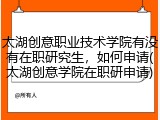 太湖创意职业技术学院有没有在职研究生，如何申请(太湖创意学院在职研申请)