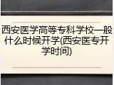 西安医学高等专科学校一般什么时候开学(西安医专开学时间)
