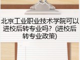 北京工业职业技术学院可以进校后转专业吗？(进校后转专业政策)