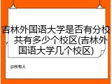 吉林外国语大学是否有分校，共有多少个校区(吉林外国语大学几个校区)