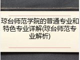 琼台师范学院的普通专业和特色专业详解(琼台师范专业解析)