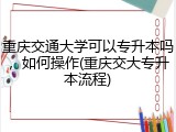 重庆交通大学可以专升本吗，如何操作(重庆交大专升本流程)